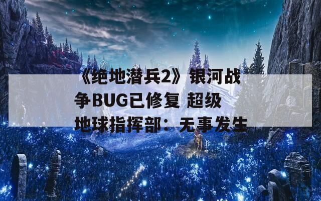 《绝地潜兵2》银河战争BUG已修复 超级地球指挥部：无事发生