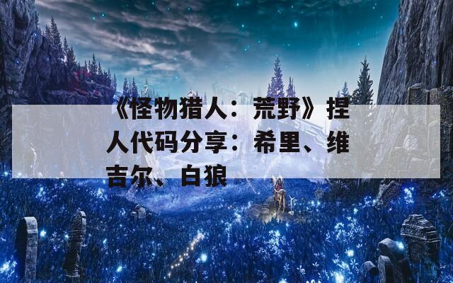 《怪物猎人：荒野》捏人代码分享：希里、维吉尔、白狼