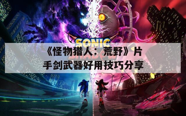 《怪物猎人：荒野》片手剑武器好用技巧分享