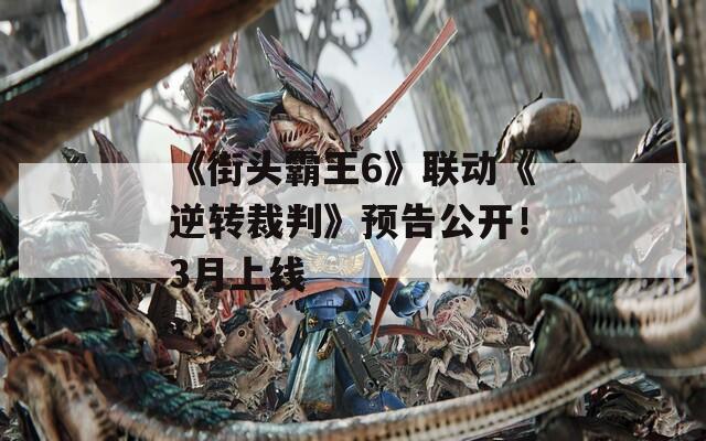 《街头霸王6》联动《逆转裁判》预告公开！3月上线