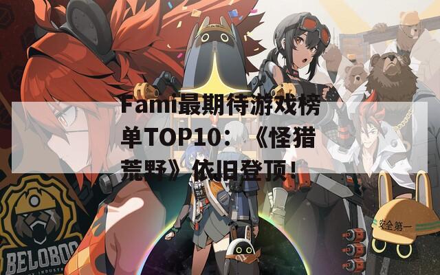 Fami最期待游戏榜单TOP10：《怪猎荒野》依旧登顶！