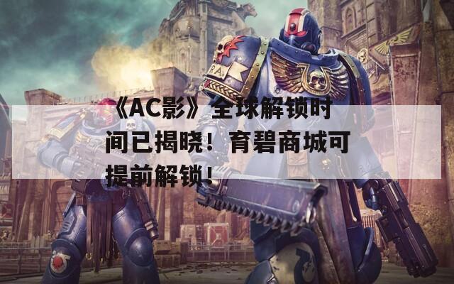 《AC影》全球解锁时间已揭晓！育碧商城可提前解锁！
