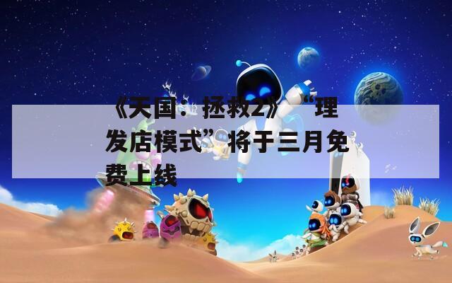 《天国：拯救2》“理发店模式”将于三月免费上线