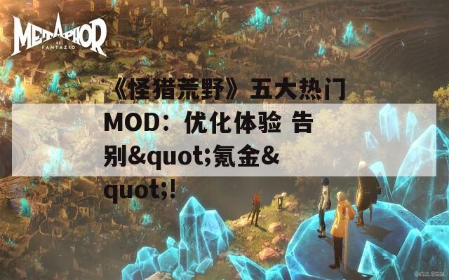 《怪猎荒野》五大热门MOD：优化体验 告别&quot;氪金&quot;!