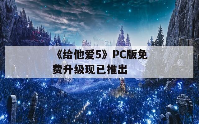 《给他爱5》PC版免费升级现已推出