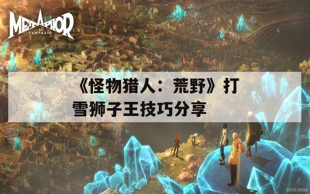 《怪物猎人：荒野》打雪狮子王技巧分享
