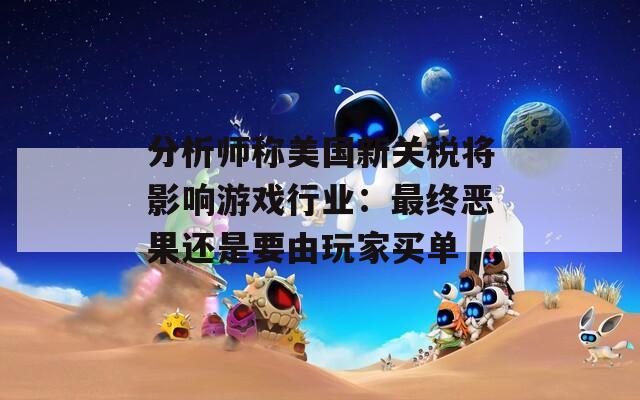 分析师称美国新关税将影响游戏行业：最终恶果还是要由玩家买单  第1张