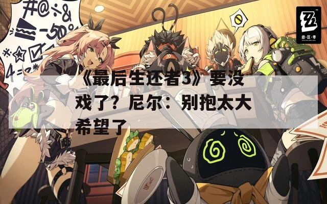 《最后生还者3》要没戏了？尼尔：别抱太大希望了