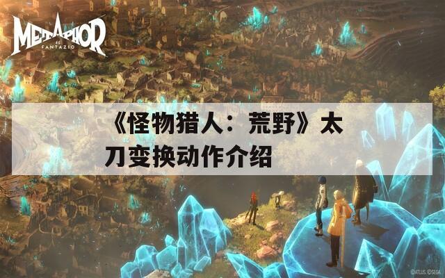 《怪物猎人：荒野》太刀变换动作介绍