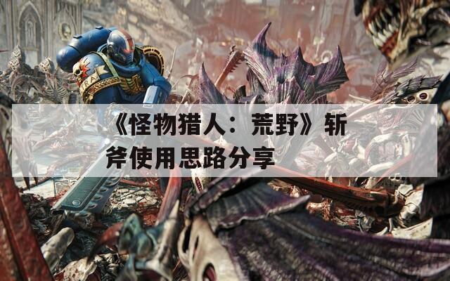 《怪物猎人：荒野》斩斧使用思路分享