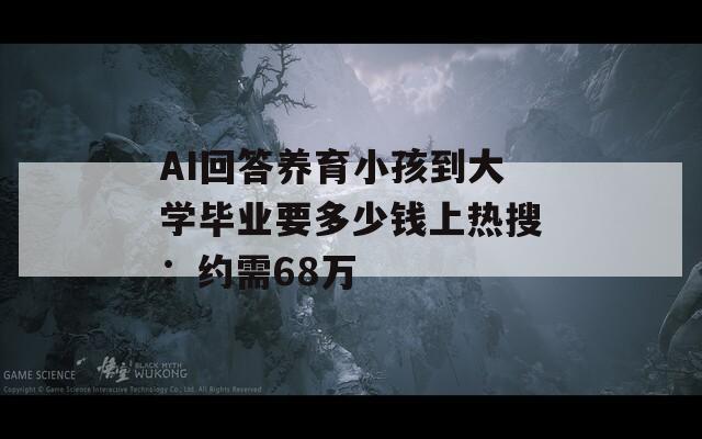 AI回答养育小孩到大学毕业要多少钱上热搜：约需68万