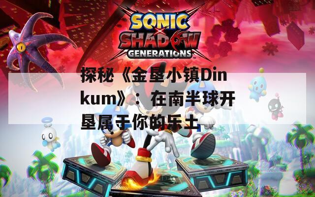 探秘《金垦小镇Dinkum》：在南半球开垦属于你的乐土