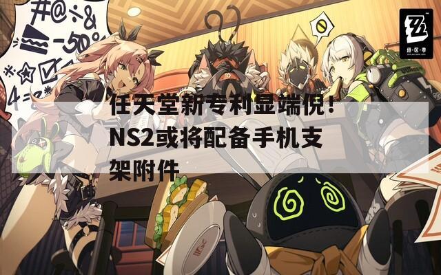 任天堂新专利显端倪！NS2或将配备手机支架附件
