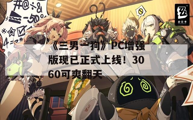 《三男一狗》PC增强版现已正式上线！3060可爽翻天