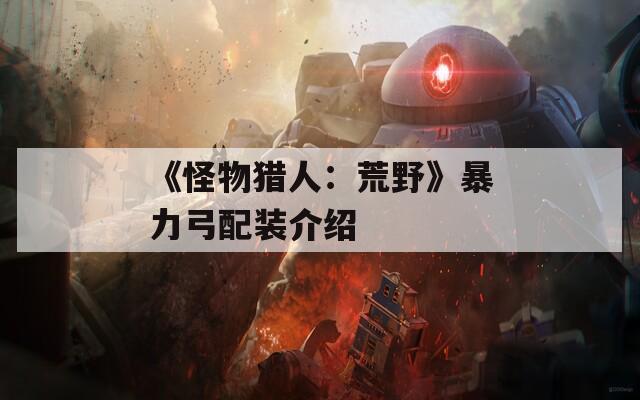 《怪物猎人：荒野》暴力弓配装介绍  第1张
