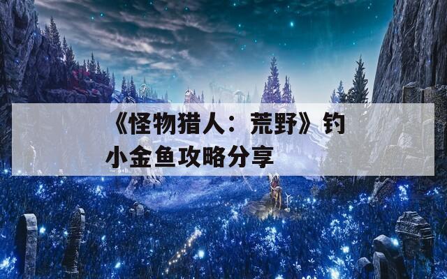 《怪物猎人：荒野》钓小金鱼攻略分享