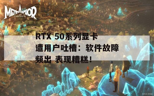 RTX 50系列显卡遭用户吐槽：软件故障频出 表现糟糕！