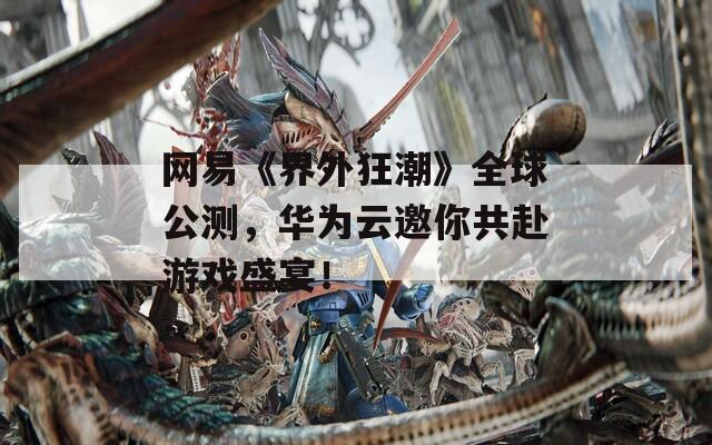 网易《界外狂潮》全球公测，华为云邀你共赴游戏盛宴！