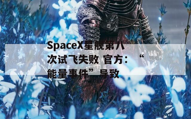 SpaceX星舰第八次试飞失败 官方：“能量事件”导致  第1张