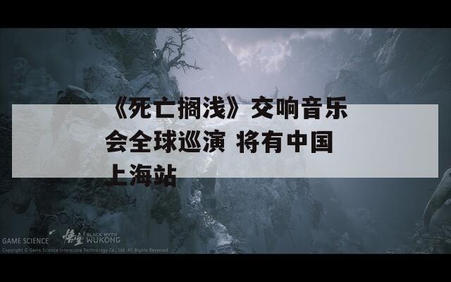 《死亡搁浅》交响音乐会全球巡演 将有中国上海站