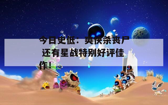 今日史低：爽快杀丧尸 还有星战特别好评佳作！  第1张