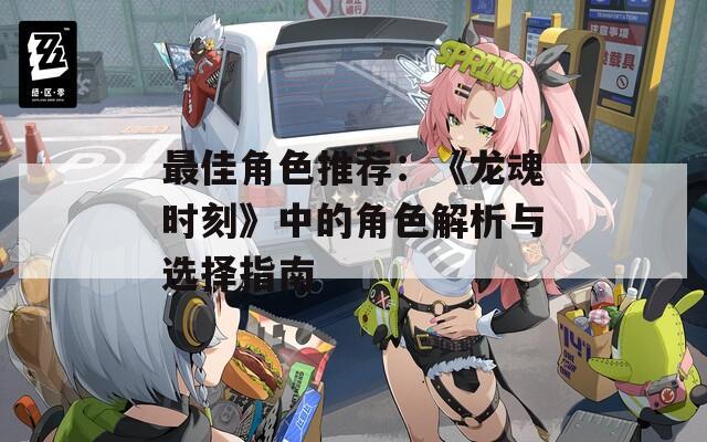 最佳角色推荐：《龙魂时刻》中的角色解析与选择指南  第1张