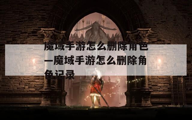 魔域手游怎么删除角色—魔域手游怎么删除角色记录  第1张