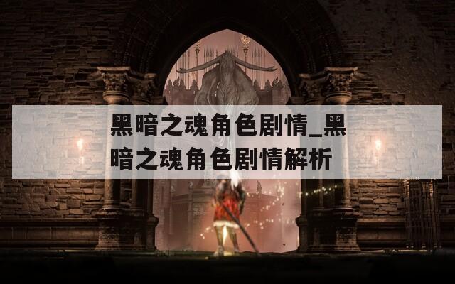 黑暗之魂角色剧情_黑暗之魂角色剧情解析