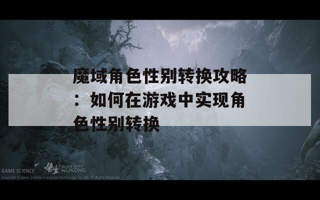 魔域角色性别转换攻略：如何在游戏中实现角色性别转换