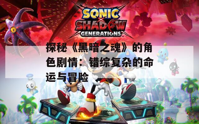 探秘《黑暗之魂》的角色剧情：错综复杂的命运与冒险