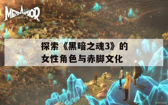 探索《黑暗之魂3》的女性角色与赤脚文化  第1张