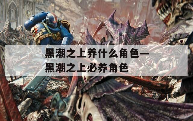 黑潮之上养什么角色—黑潮之上必养角色  第1张