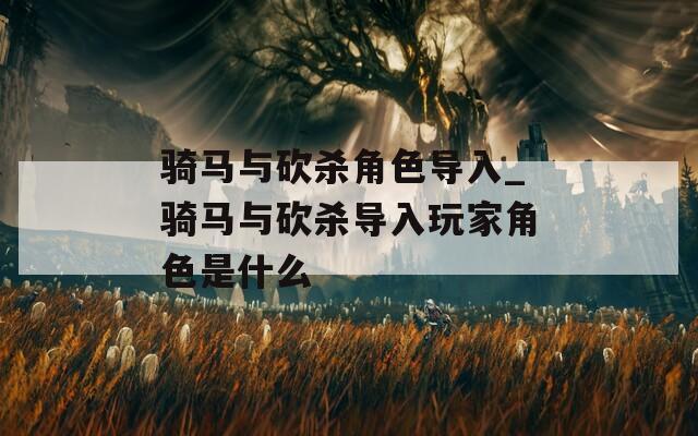 骑马与砍杀角色导入_骑马与砍杀导入玩家角色是什么