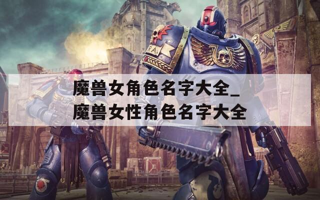 魔兽女角色名字大全_魔兽女性角色名字大全
