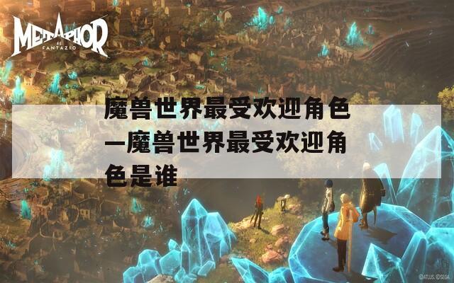 魔兽世界最受欢迎角色—魔兽世界最受欢迎角色是谁