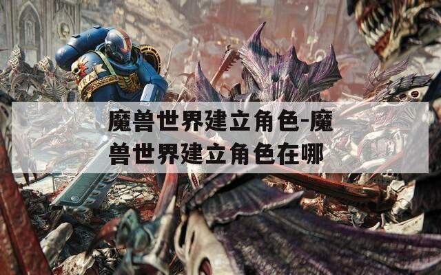 魔兽世界建立角色-魔兽世界建立角色在哪