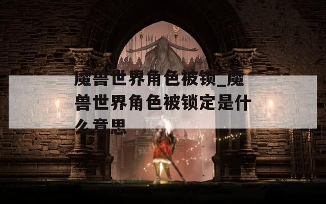 魔兽世界角色被锁_魔兽世界角色被锁定是什么意思