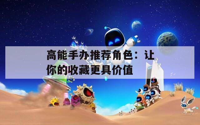 高能手办推荐角色：让你的收藏更具价值