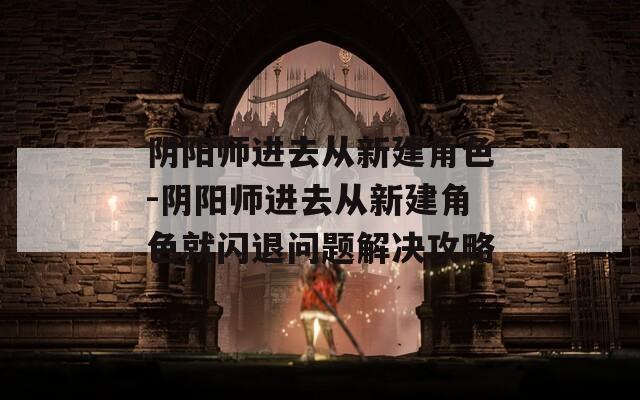 阴阳师进去从新建角色-阴阳师进去从新建角色就闪退问题解决攻略