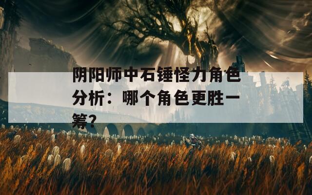阴阳师中石锤怪力角色分析：哪个角色更胜一筹？