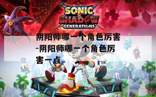 阴阳师哪一个角色厉害-阴阳师哪一个角色厉害一点
