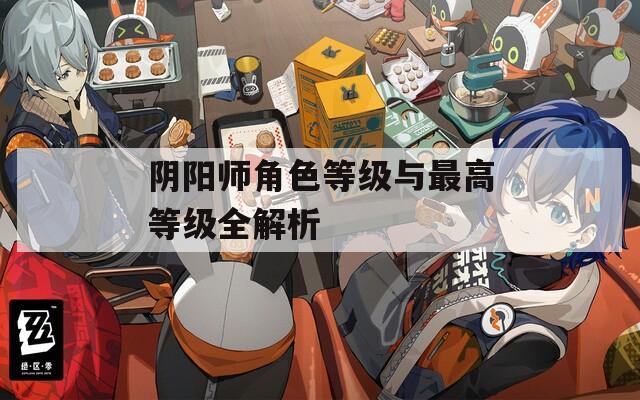 阴阳师角色等级与最高等级全解析
