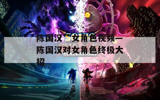 陈国汉艹女角色视频—陈国汉对女角色终极大招