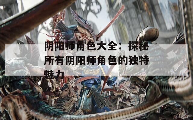 阴阳师角色大全：探秘所有阴阳师角色的独特魅力  第1张