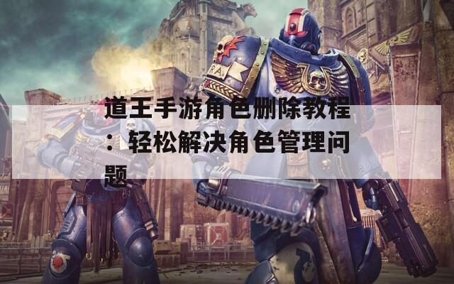 道王手游角色删除教程：轻松解决角色管理问题