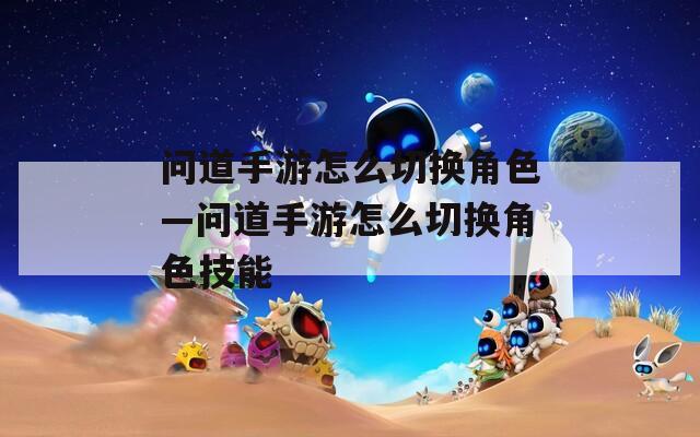 问道手游怎么切换角色—问道手游怎么切换角色技能