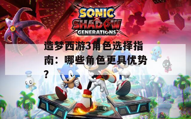 造梦西游3角色选择指南：哪些角色更具优势？