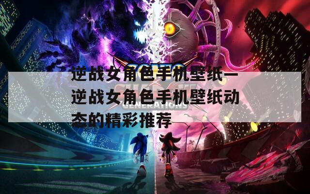 逆战女角色手机壁纸—逆战女角色手机壁纸动态的精彩推荐