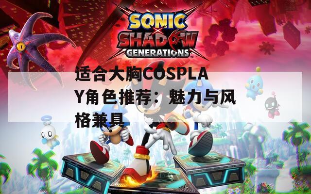 适合大胸COSPLAY角色推荐：魅力与风格兼具  第1张