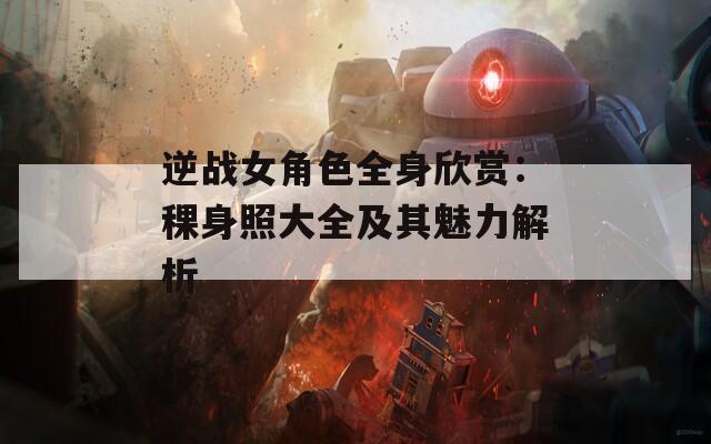 逆战女角色全身欣赏：稞身照大全及其魅力解析